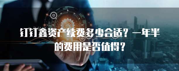 钉钉鑫资产续费多少合适?一年半的费用是否值得?