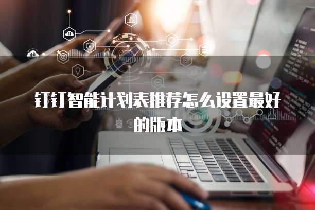 钉钉智能计划表推荐怎么设置最好的版本