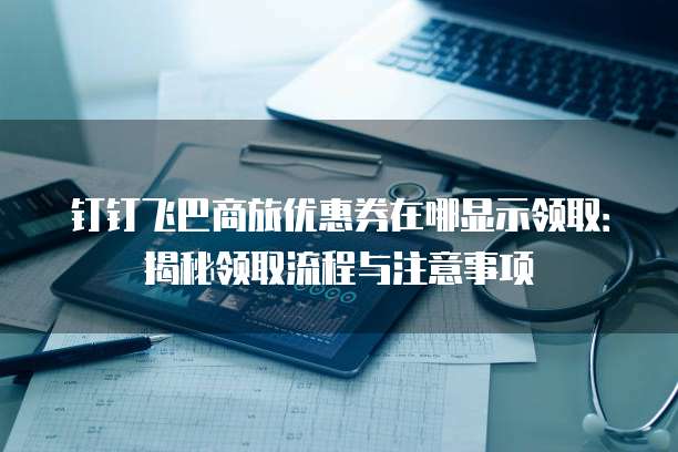 钉钉飞巴商旅优惠券在哪显示领取：揭秘领取流程与注意事项
