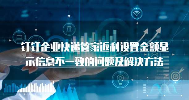 钉钉企业快递管家返利设置金额显示信息不一致的问题及解决方法