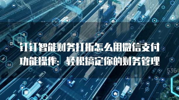 钉钉智能财务打折怎么用微信支付功能操作:轻松搞定你的财务管理