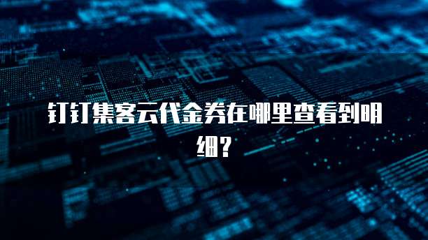 钉钉集客云代金券在哪里查看到明细?