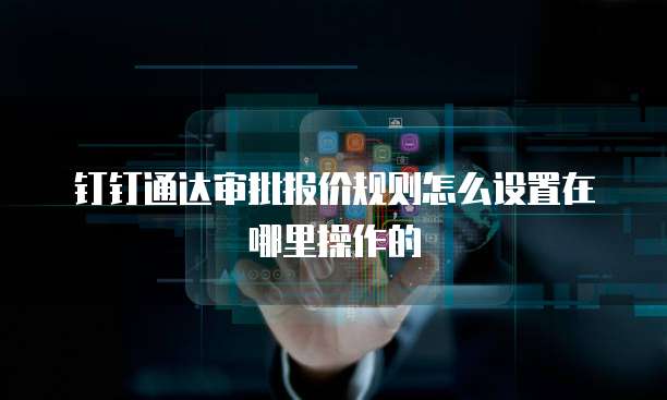 钉钉通达审批报价规则怎么设置在哪里操作的