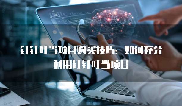 钉钉叮当项目购买技巧:如何充分利用钉钉叮当项目