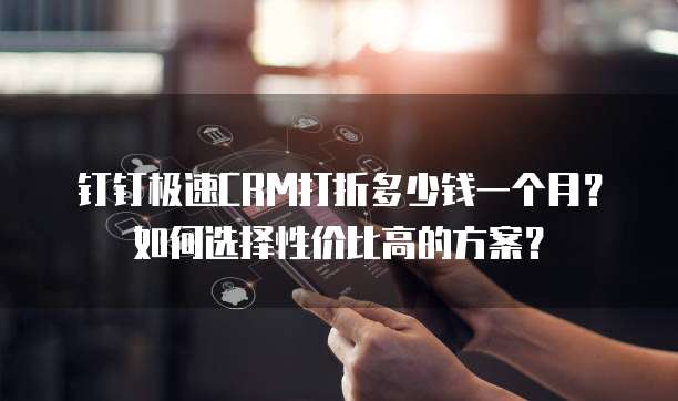 钉钉极速CRM打折多少钱一个月?如何选择性价比高的方案?