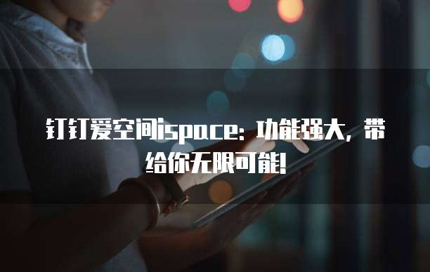 钉钉爱空间ispace: 功能强大, 带给你无限可能!