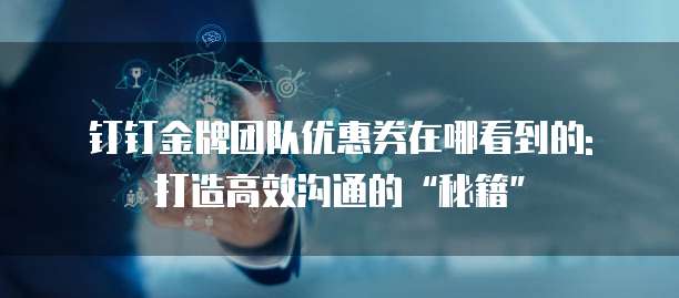 钉钉金牌团队优惠券在哪看到的: 打造高效沟通的“秘籍”