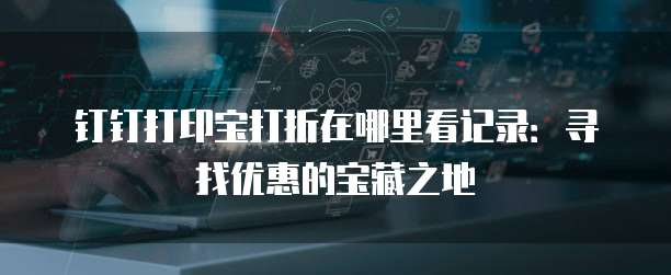 钉钉打印宝打折在哪里看记录：寻找优惠的宝藏之地