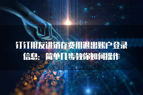 钉钉用友进销存费用退出账户登录信息:简单几步教你如何操作