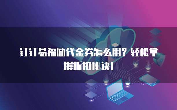 钉钉易福励代金券怎么用?轻松掌握折扣秘诀!