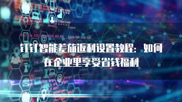 钉钉智能差旅返利设置教程:如何在企业里享受省钱福利