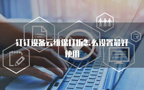 钉钉设备云维保打折怎么设置最好使用