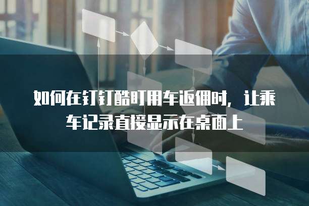 如何在钉钉酷盯用车返佣时,让乘车记录直接显示在桌面上