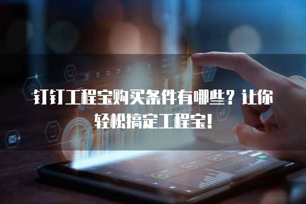 钉钉工程宝购买条件有哪些？让你轻松搞定工程宝！