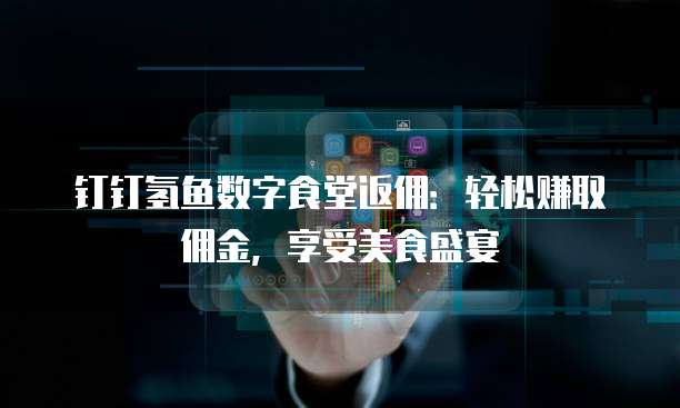 钉钉氢鱼数字食堂返佣:轻松赚取佣金,享受美食盛宴