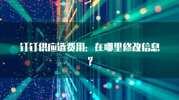 钉钉供应链费用:在哪里修改信息?