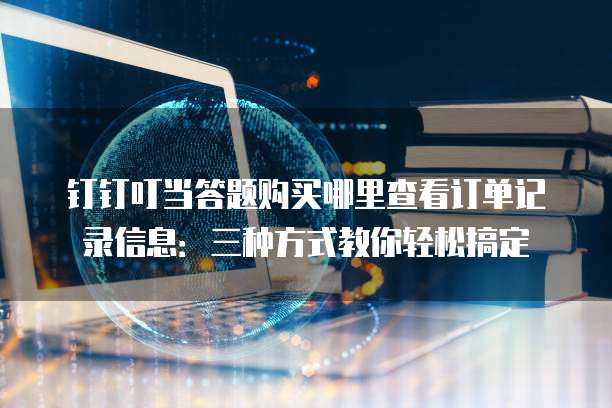 钉钉叮当答题购买哪里查看订单记录信息:三种方式教你轻松搞定
