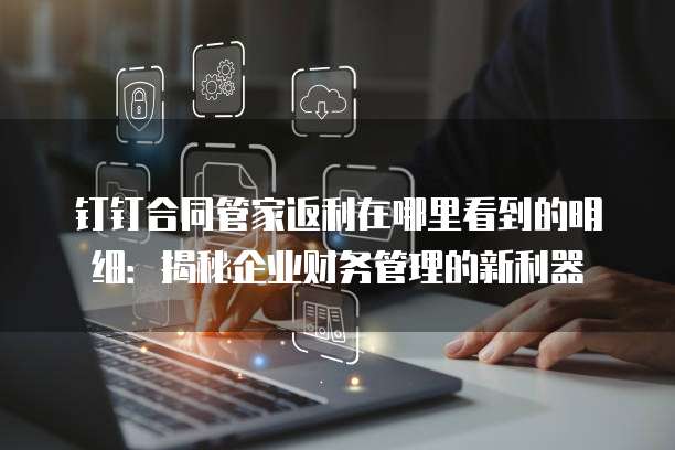 钉钉合同管家返利在哪里看到的明细:揭秘企业财务管理的新利器