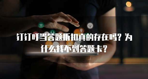 钉钉叮当答题折扣真的存在吗?为什么找不到答题卡?