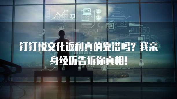 钉钉悦文化返利真的靠谱吗?我亲身经历告诉你真相!