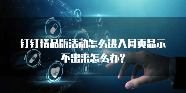 钉钉精品版活动怎么进入网页显示不出来怎么办?