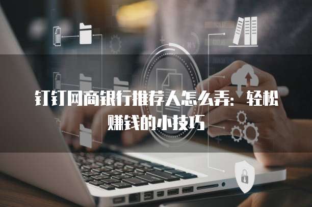 钉钉网商银行推荐人怎么弄:轻松赚钱的小技巧
