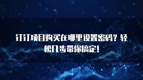钉钉项目购买在哪里设置密码?轻松几步带你搞定!
