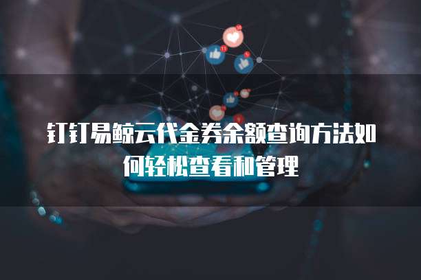 钉钉易鲸云代金券余额查询方法如何轻松查看和管理