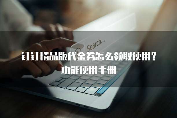 钉钉精品版代金券怎么领取使用?功能使用手册
