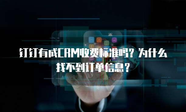 钉钉有成CRM收费标准吗?为什么找不到订单信息?