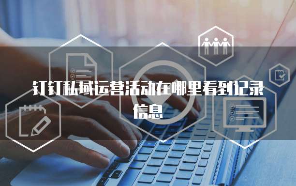 钉钉私域运营活动在哪里看到记录信息
