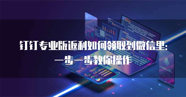 钉钉专业版返利如何领取到微信里:一步一步教你操作