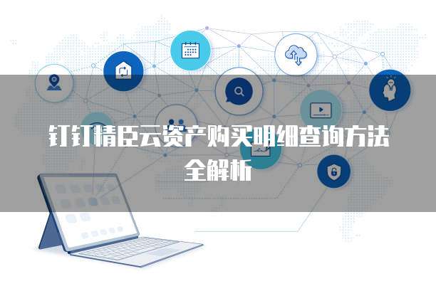 钉钉精臣云资产购买明细查询方法全解析