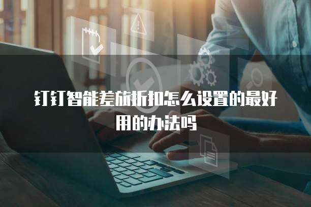 钉钉智能差旅折扣怎么设置的最好用的办法吗