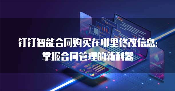 钉钉智能合同购买在哪里修改信息:掌握合同管理的新利器