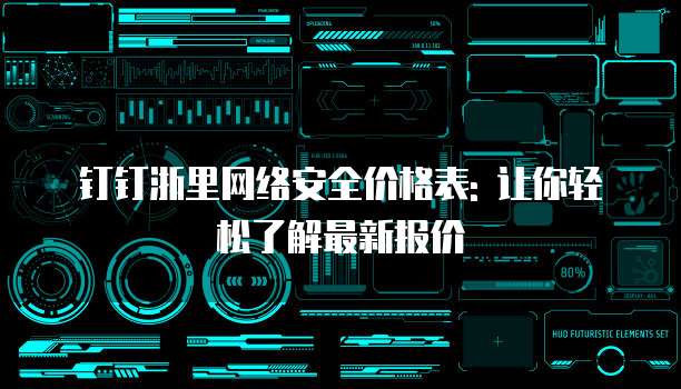 钉钉浙里网络安全价格表: 让你轻松了解最新报价