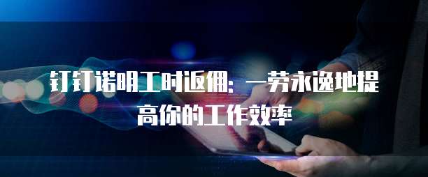 钉钉诺明工时返佣: 一劳永逸地提高你的工作效率