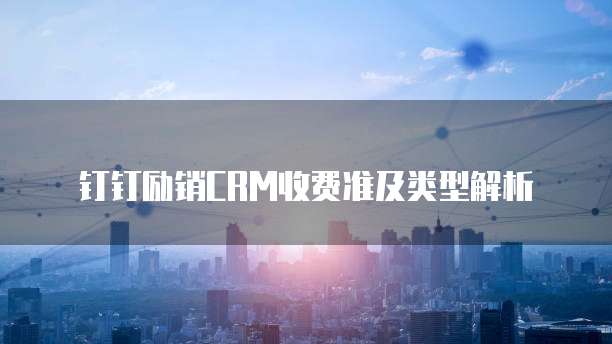 钉钉励销CRM收费准及类型解析