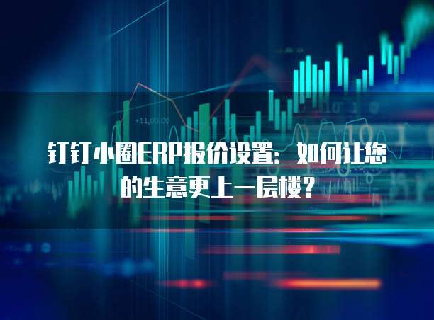 钉钉小圈ERP报价设置:如何让您的生意更上一层楼?