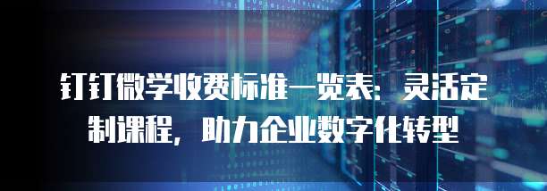 钉钉微学收费标准一览表:灵活定制课程,助力企业数字化转型