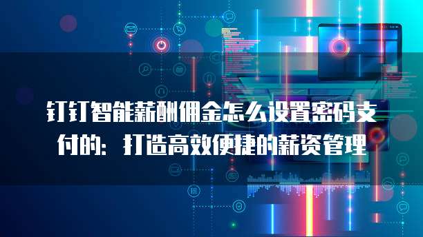 钉钉智能薪酬佣金怎么设置密码支付的:打造高效便捷的薪资管理