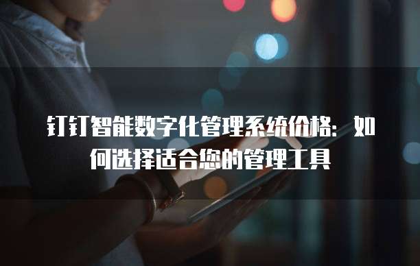 钉钉智能数字化管理系统价格：如何选择适合您的管理工具