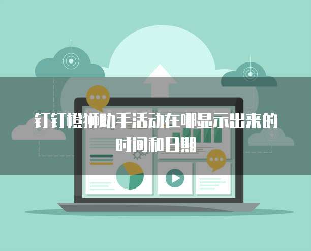 钉钉橙狮助手活动在哪显示出来的时间和日期
