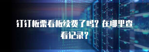 钉钉板栗看板续费了吗?在哪里查看记录?