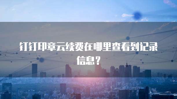 钉钉印章云续费在哪里查看到记录信息?