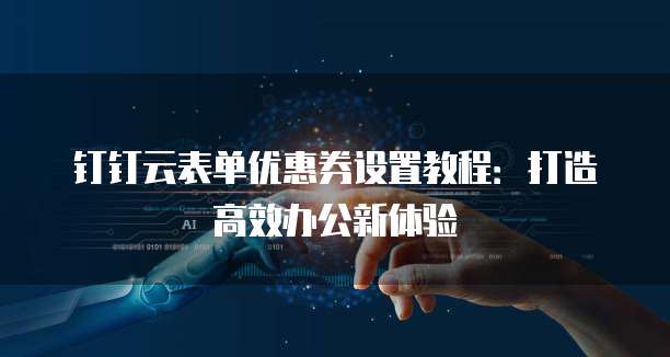 钉钉云表单优惠券设置教程:打造高效办公新体验