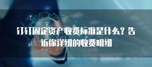 钉钉固定资产收费标准是什么?告诉你详细的收费明细