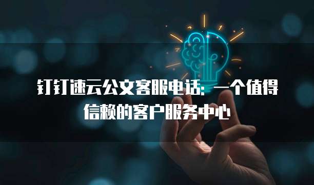 钉钉速云公文客服电话: 一个值得信赖的客户服务中心