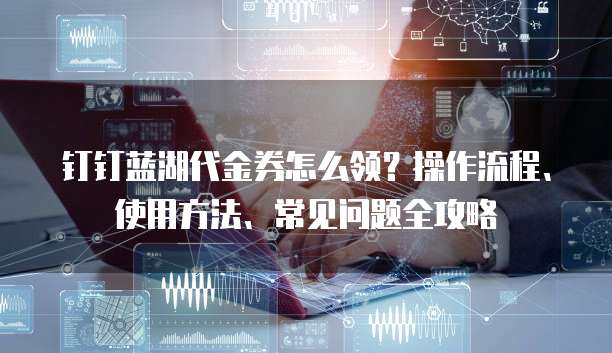 钉钉蓝湖代金券怎么领?操作流程、使用方法、常见问题全攻略