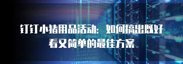 钉钉小猪用品活动:如何搞出既好看又简单的最佳方案
